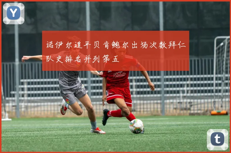 诺伊尔追平贝肯鲍尔出场次数拜仁队史排名并列第五