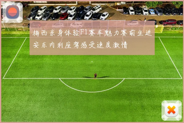 梅西亲身体验F1赛车魅力赛前坐进安东内利座驾感受速度激情