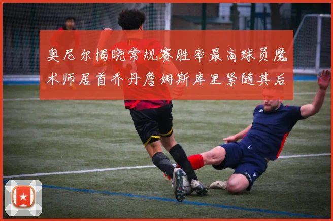 奥尼尔揭晓常规赛胜率最高球员魔术师居首乔丹詹姆斯库里紧随其后