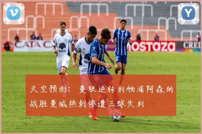 天空预测：曼联逆转利物浦阿森纳战胜曼城热刺惨遭三球失利
