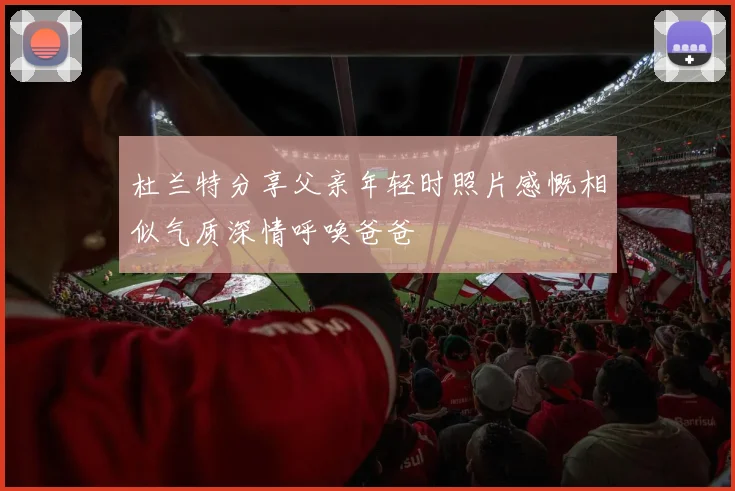 杜兰特分享父亲年轻时照片感慨相似气质深情呼唤爸爸
