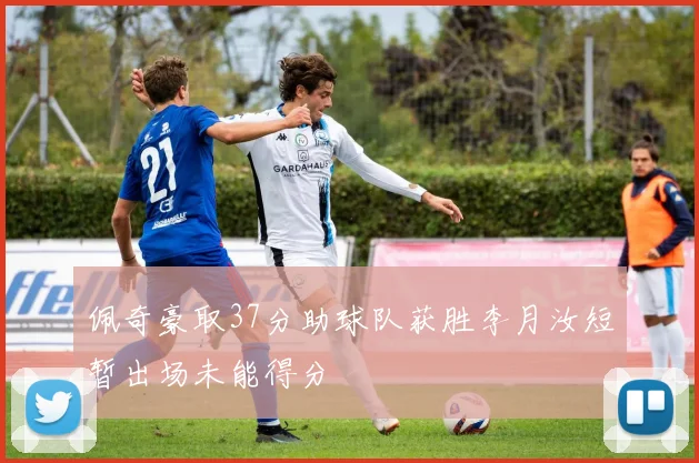 佩奇豪取37分助球队获胜李月汝短暂出场未能得分