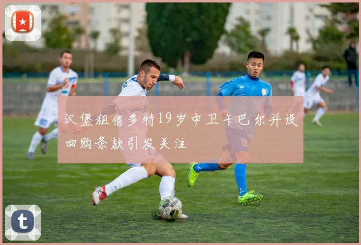 汉堡租借多特19岁中卫卡巴尔并设回购条款引发关注