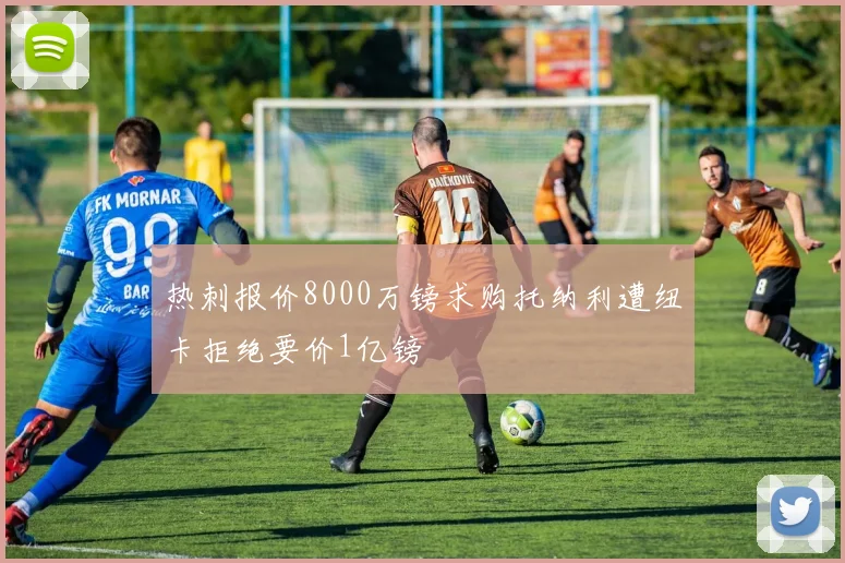 热刺报价8000万镑求购托纳利遭纽卡拒绝要价1亿镑