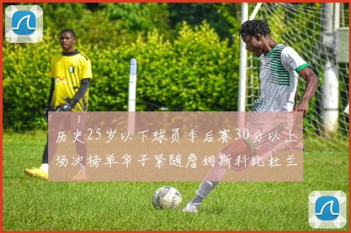 历史25岁以下球员季后赛30分以上场次榜单华子紧随詹姆斯科比杜兰特之后
