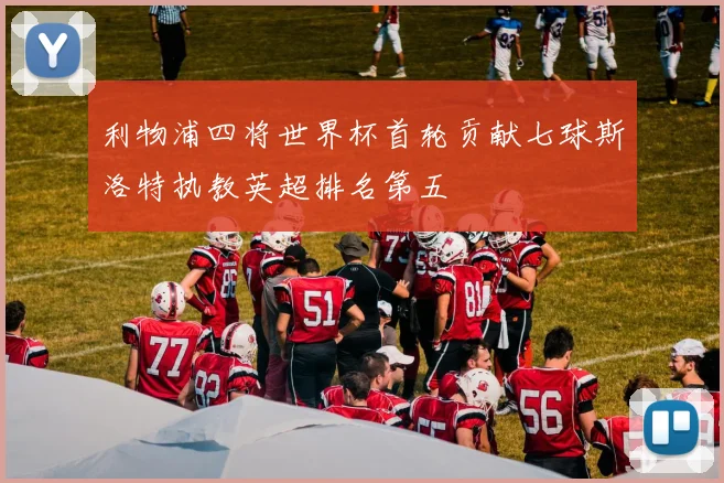 利物浦四将世界杯首轮贡献七球斯洛特执教英超排名第五