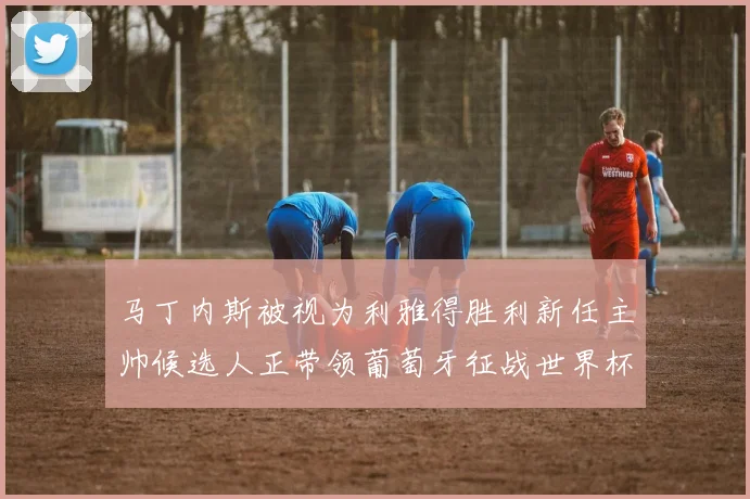 马丁内斯被视为利雅得胜利新任主帅候选人正带领葡萄牙征战世界杯