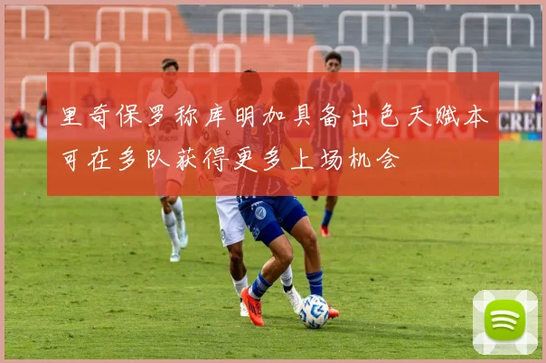 里奇保罗称库明加具备出色天赋本可在多队获得更多上场机会