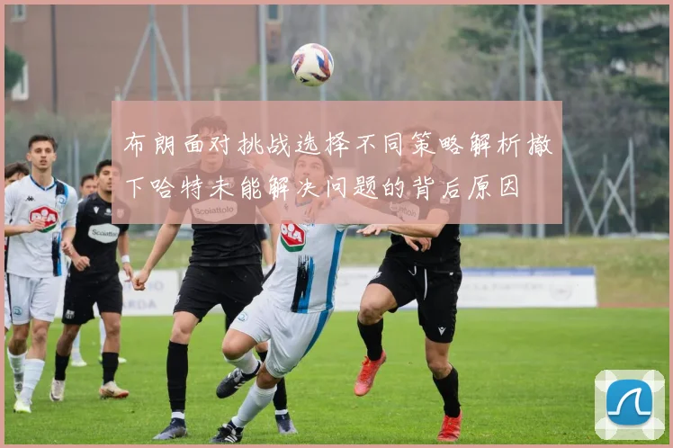 布朗面对挑战选择不同策略解析撤下哈特未能解决问题的背后原因