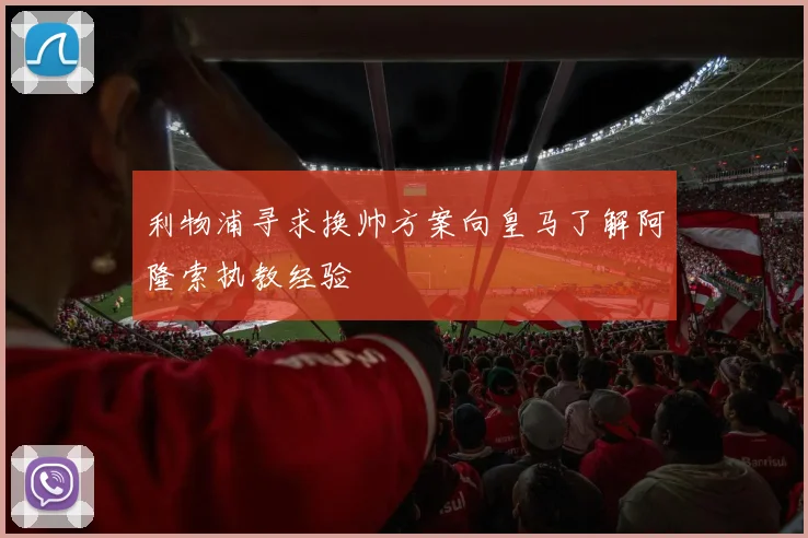 利物浦寻求换帅方案向皇马了解阿隆索执教经验