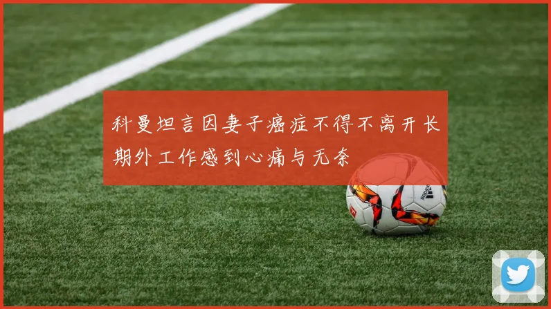 科曼坦言因妻子癌症不得不离开长期外工作感到心痛与无奈