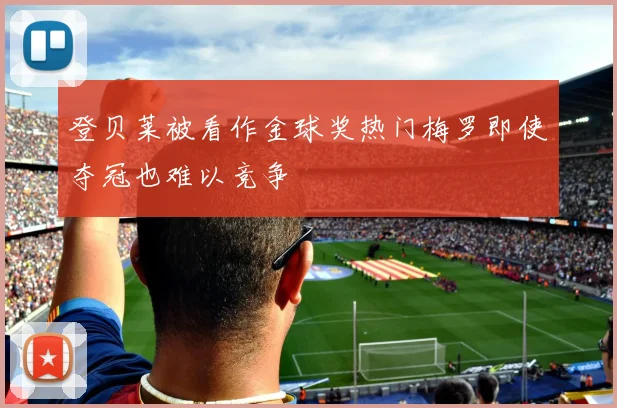 登贝莱被看作金球奖热门梅罗即使夺冠也难以竞争