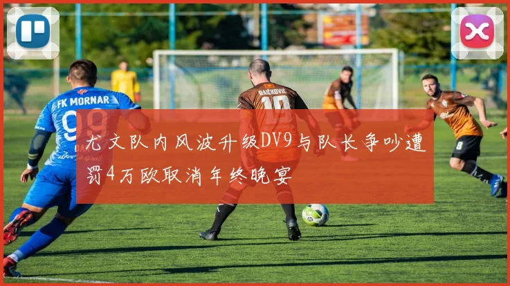 尤文队内风波升级DV9与队长争吵遭罚4万欧取消年终晚宴
