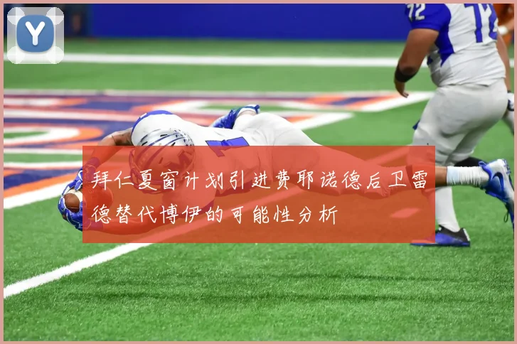 拜仁夏窗计划引进费耶诺德后卫雷德替代博伊的可能性分析