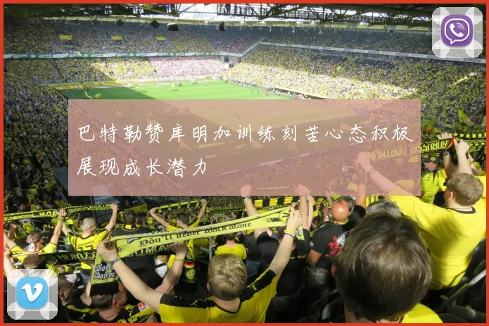 巴特勒赞库明加训练刻苦心态积极展现成长潜力