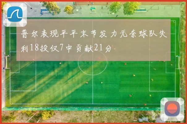 普尔表现平平末节发力无奈球队失利18投仅7中贡献21分