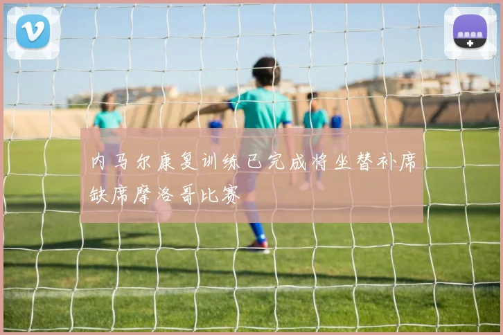 内马尔康复训练已完成将坐替补席缺席摩洛哥比赛