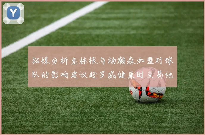 拓媒分析克林根与杨瀚森加盟对球队的影响建议趁罗威健康时交易他