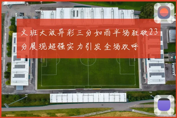 文班大放异彩三分如雨半场狂砍23分展现超强实力引发全场欢呼