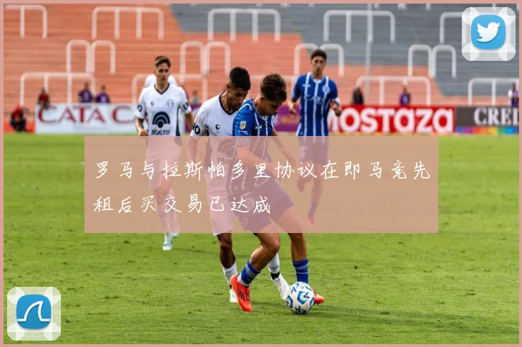 罗马与拉斯帕多里协议在即马竞先租后买交易已达成
