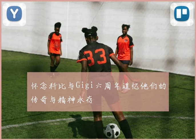 怀念科比与Gigi六周年追忆他们的传奇与精神永存
