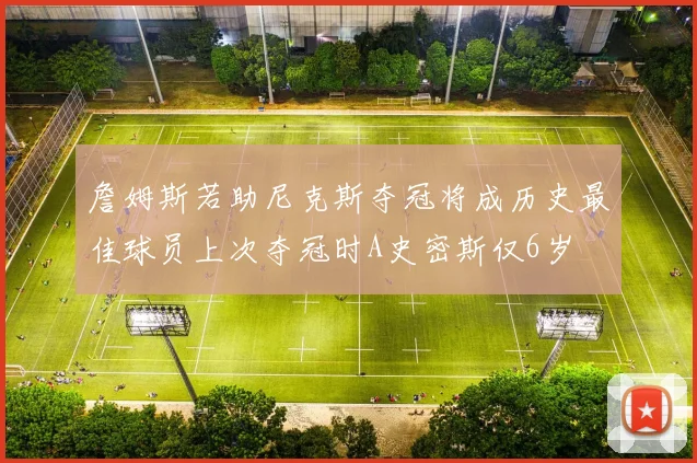 詹姆斯若助尼克斯夺冠将成历史最佳球员上次夺冠时A史密斯仅6岁
