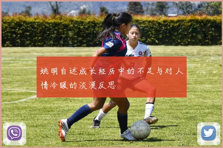 姚明自述成长经历中的不足与对人情冷暖的淡漠反思