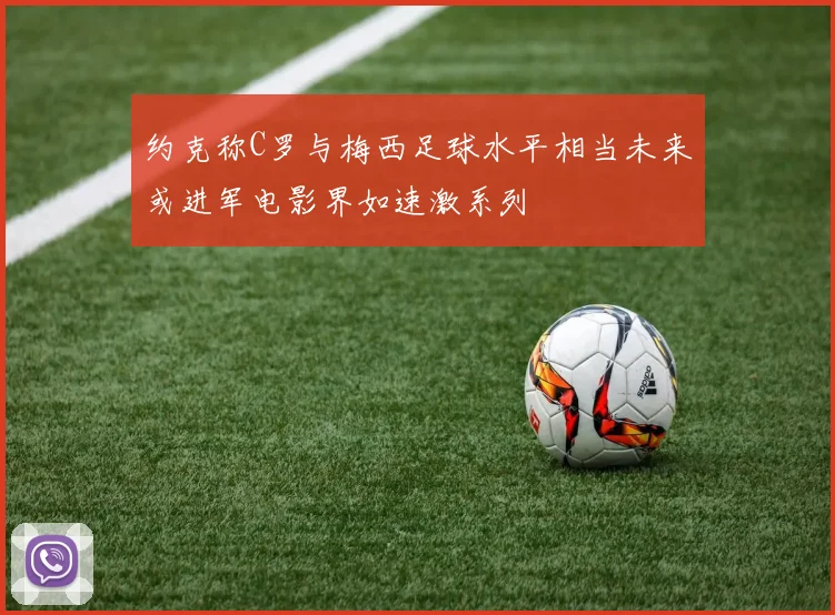 约克称C罗与梅西足球水平相当未来或进军电影界如速激系列