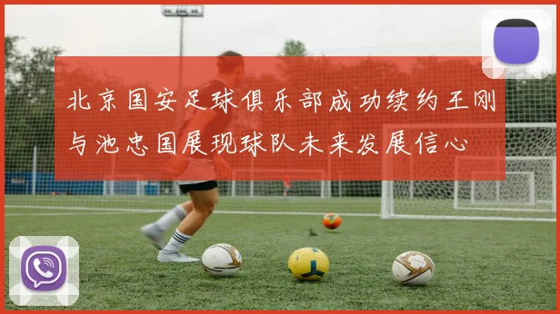 北京国安足球俱乐部成功续约王刚与池忠国展现球队未来发展信心