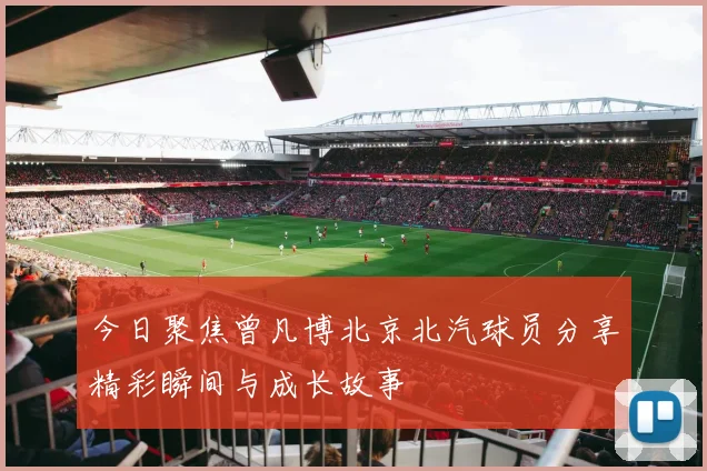 今日聚焦曾凡博北京北汽球员分享精彩瞬间与成长故事