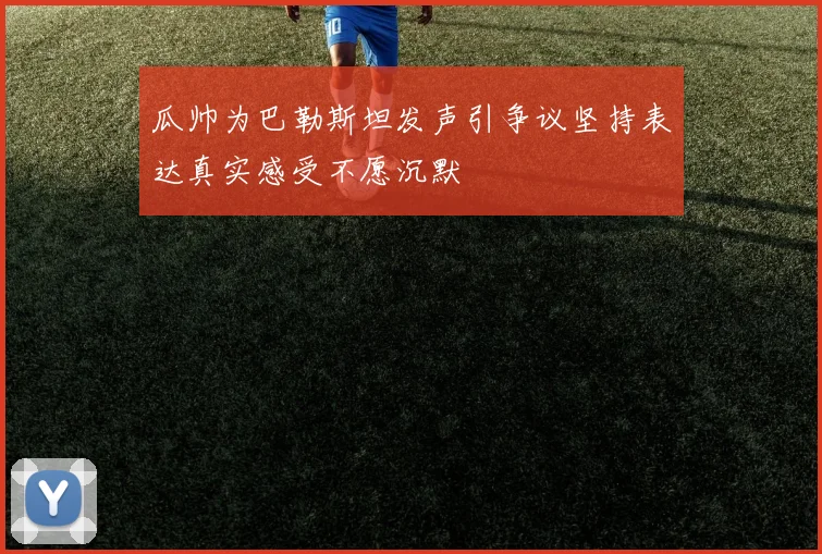 瓜帅为巴勒斯坦发声引争议坚持表达真实感受不愿沉默