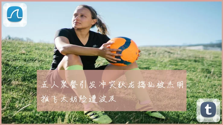 五人聚餐引发冲突狄龙捣乱被杰明推飞太奶险遭波及