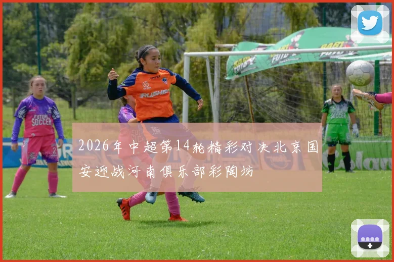 2026年中超第14轮精彩对决北京国安迎战河南俱乐部彩陶坊