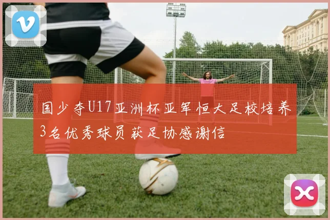 国少夺U17亚洲杯亚军恒大足校培养3名优秀球员获足协感谢信
