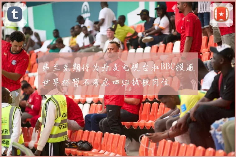 弗兰克期待为丹麦电视台和BBC报道世界杯暂不考虑回归执教岗位