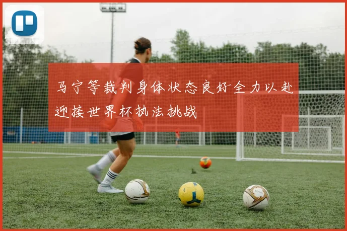 马宁等裁判身体状态良好全力以赴迎接世界杯执法挑战