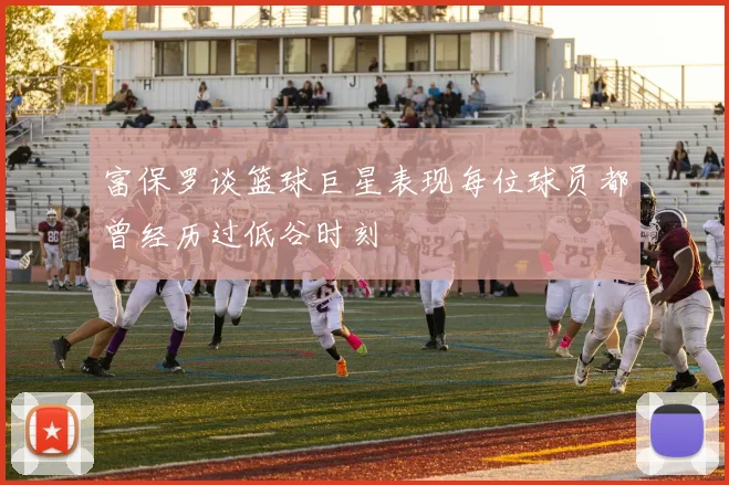 富保罗谈篮球巨星表现每位球员都曾经历过低谷时刻