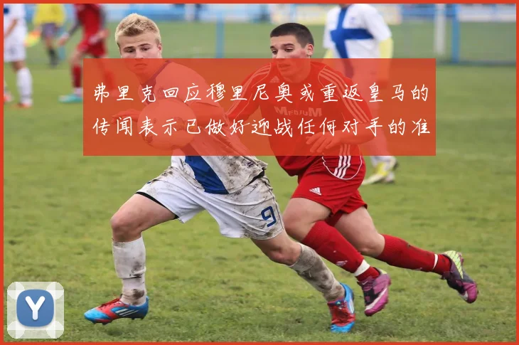 弗里克回应穆里尼奥或重返皇马的传闻表示已做好迎战任何对手的准备