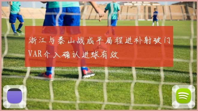 浙江与泰山战成平局程进补射破门VAR介入确认进球有效