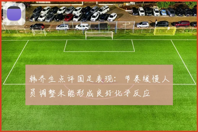 韩乔生点评国足表现：节奏缓慢人员调整未能形成良好化学反应